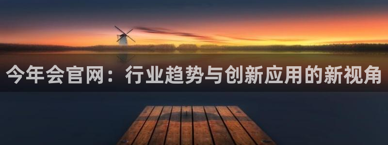 极悦娱乐：今年会官网：行业趋势与创新应用的新视角
