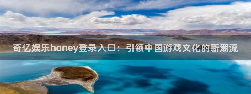 极悦娱乐ccmpc：奇亿娱乐honey登录入口：引领中国游戏文化的新潮流