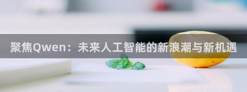 极悦娱乐.ccmpc正版官网版下载：聚焦Qwen：未来人工智能的新浪潮与新机遇