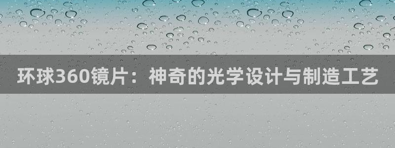 极悦娱乐.com：环球360镜片：神奇的光学设计与制造工艺