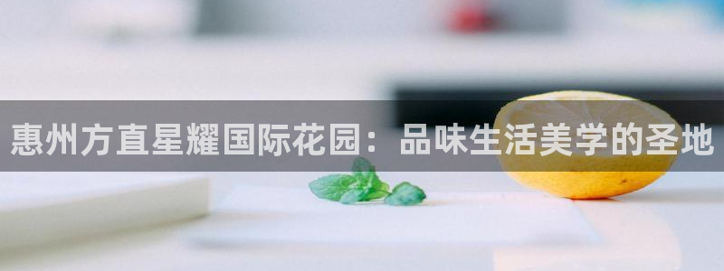 极悦娱乐-ng大舞台,有梦你就来：惠州方直星耀国际花园：品味生活美学的圣地