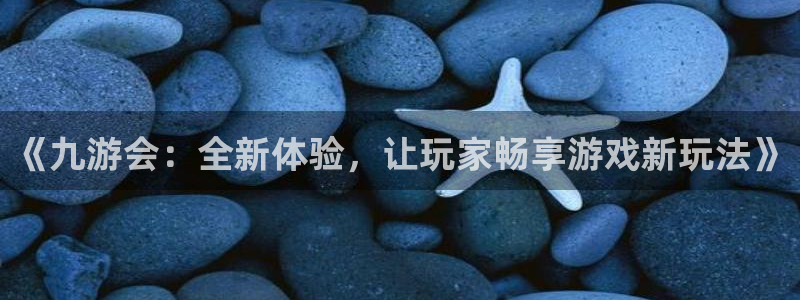 极悦娱乐平台官方入口下载：《九游会：全新体验，让玩家畅享游戏新玩法》