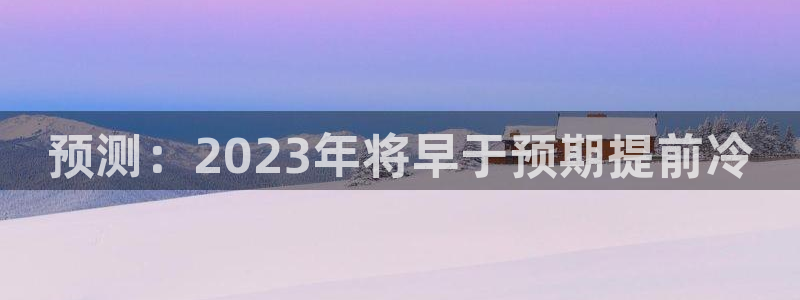 壹号电子娱乐app下载最新版本安装：预测：2023年将早于预期提前冷