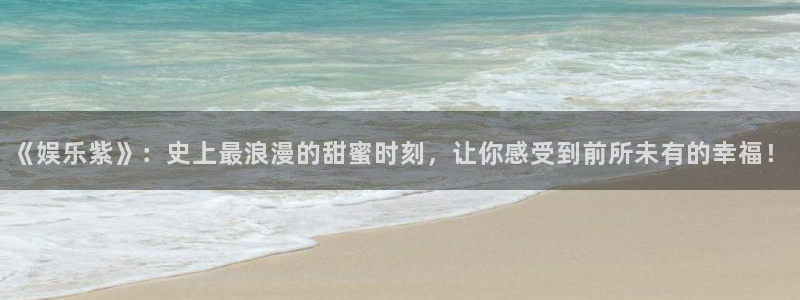 极悦娱乐app注册地址：《娱乐紫》：史上最浪漫的甜蜜时刻，让你感受到前所未有的幸福！
