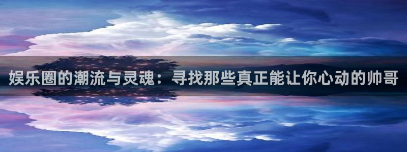 极悦直播tv版下载：娱乐圈的潮流与灵魂：寻找那些真正能让你心动的帅哥