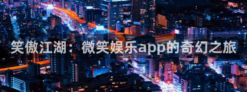 极悦娱乐链接：笑傲江湖：微笑娱乐app的奇幻之旅