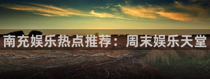 极悦娱乐ccmpc麻将胡了：南充娱乐热点推荐：周末娱乐天堂