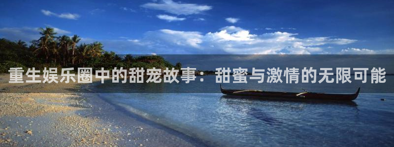 壹号电子娱乐app下载安装：重生娱乐圈中的甜宠故事：甜蜜与激情的无限可能