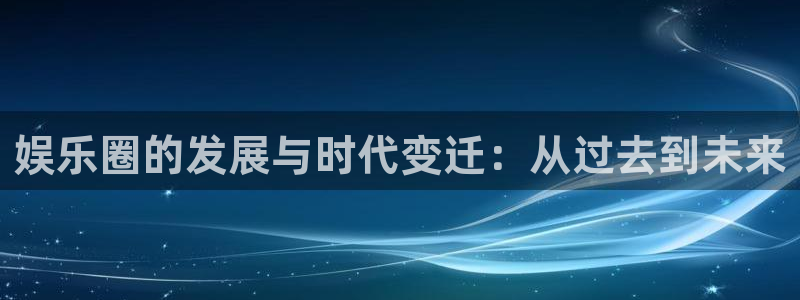 极悦娱乐ccm赏金女王：娱乐圈的发展与时代变迁：从过去到未来
