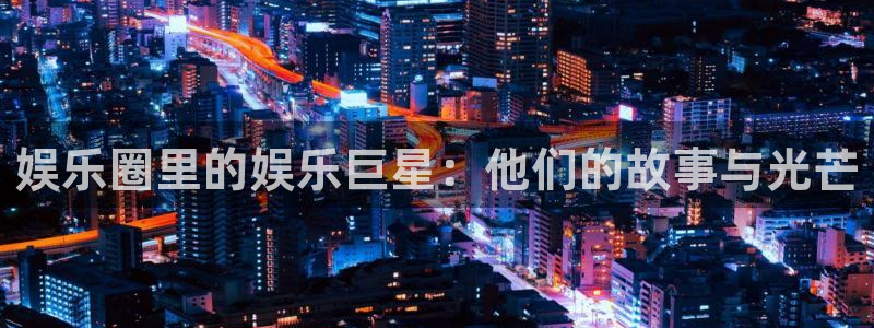 壹号注册入口app下载：娱乐圈里的娱乐巨星：他们的故事与光芒