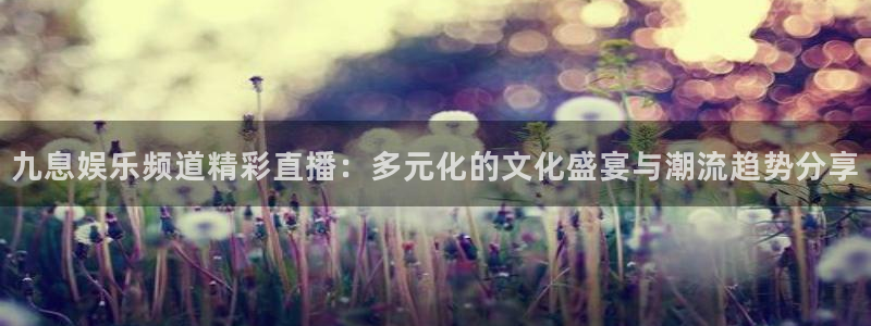 极悦娱乐注册链接：九息娱乐频道精彩直播：多元化的文化盛宴与潮流趋势分享