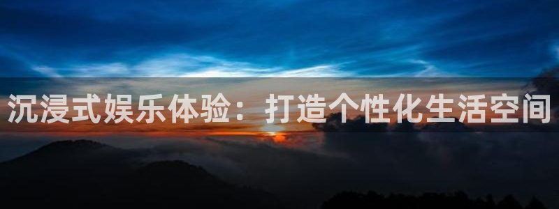 极悦娱乐注册网站链接：沉浸式娱乐体验：打造个性化生活空间