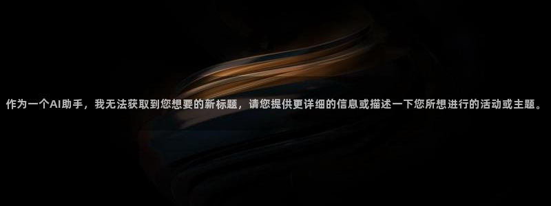 极悦娱乐注册链接入口：作为一个AI助手，我无法获取到您想要的新标题，请您提供更详细的信息或描述一下您所想进行的活动或主题。