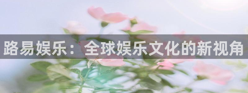 极悦娱乐平台管网入口：路易娱乐：全球娱乐文化的新视角