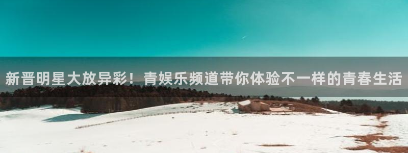 极悦娱乐加拿大app预测：新晋明星大放异彩！青娱乐频道带你体验不一样的青春生活