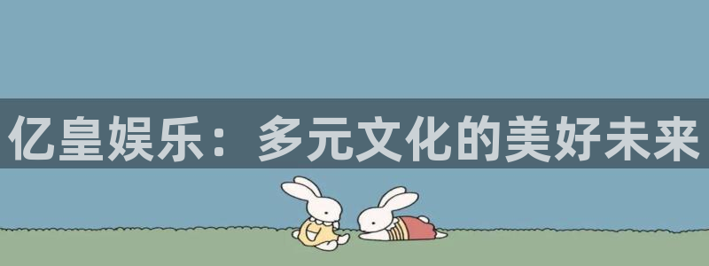 极悦娱乐的平台：亿皇娱乐：多元文化的美好未来