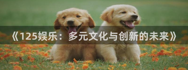 极悦娱乐游戏官网入口：《125娱乐：多元文化与创新的未来》