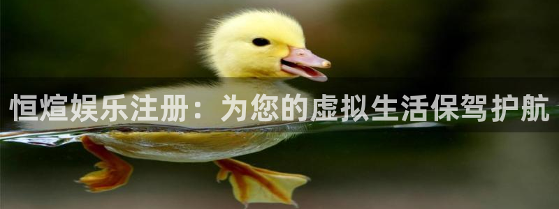 极悦生活：恒煊娱乐注册：为您的虚拟生活保驾护航