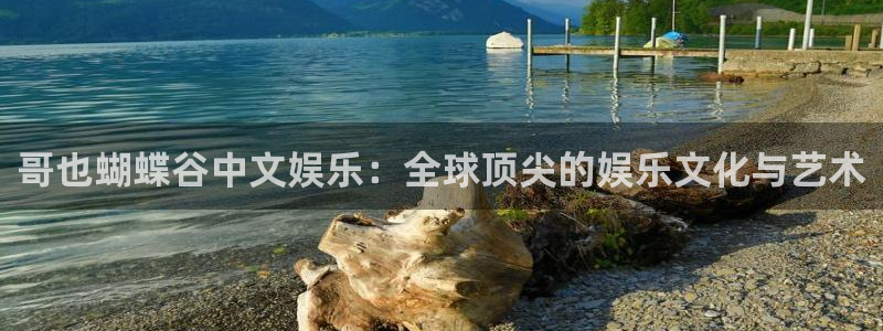 极悦娱乐账号注册入口：哥也蝴蝶谷中文娱乐：全球顶尖的娱乐文化与艺术