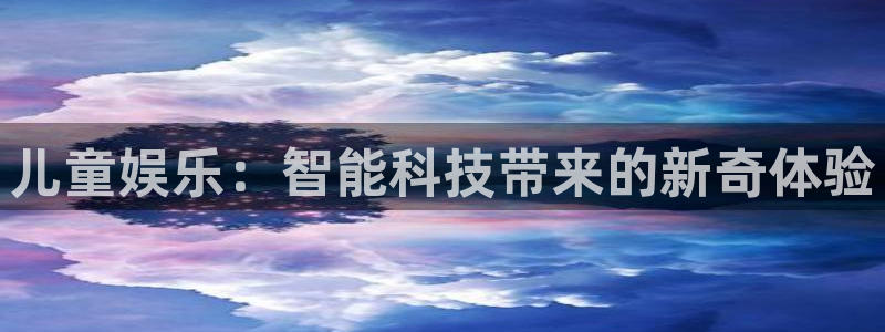 极悦娱乐官网入口：儿童娱乐：智能科技带来的新奇体验