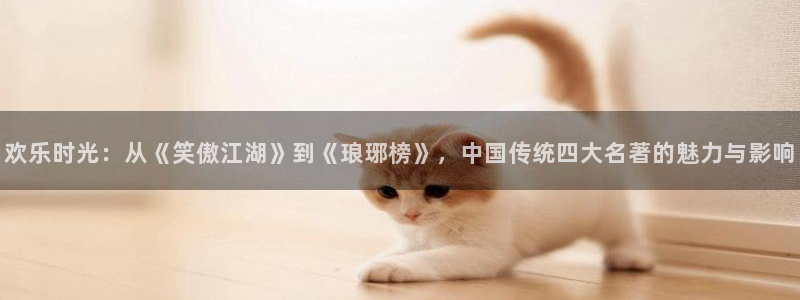 壹号大舞台下载：欢乐时光：从《笑傲江湖》到《琅琊榜》，中国传统四大名著的魅力与影响