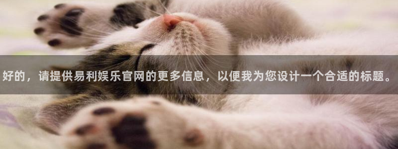 极悦链接：好的，请提供易利娱乐官网的更多信息，以便我为您设计一个合适的标题。