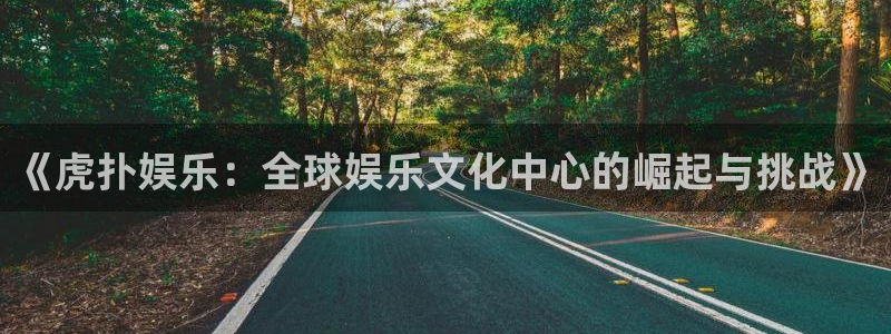 壹号平台注册链接官网下载：《虎扑娱乐：全球娱乐文化中心的崛起与挑战》
