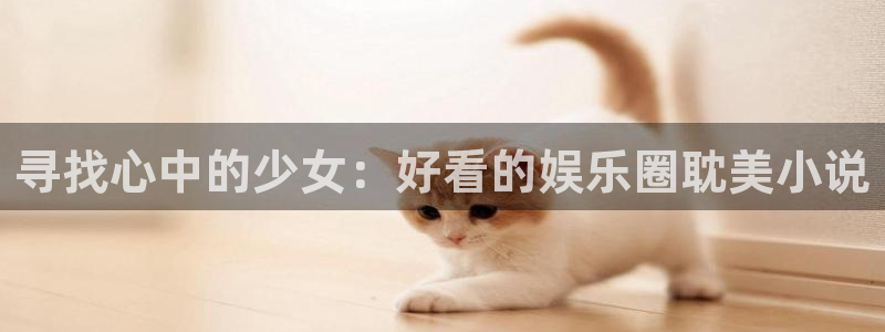 极悦娱乐预测pc在线预测网址：寻找心中的少女：好看的娱乐圈耽美小说