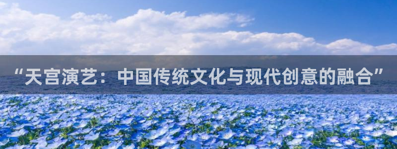 极悦娱乐注册入口：“天宫演艺：中国传统文化与现代创意的融合”