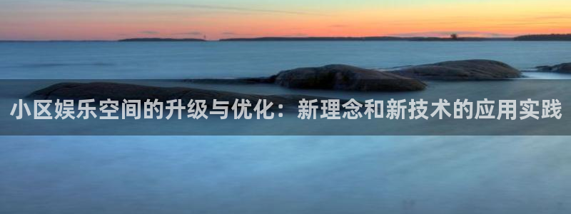 极悦娱乐app：小区娱乐空间的升级与优化：新理念和新技术的应用实践