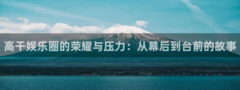 极悦娱乐苹果手机下载链接：高干娱乐圈的荣耀与压力：从幕后到台前的故事