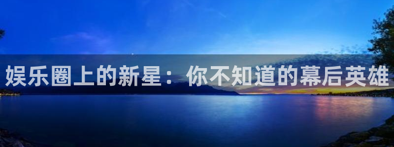 极悦娱乐.ccmpc29官网版下载：娱乐圈上的新星：你不知道的幕后英雄