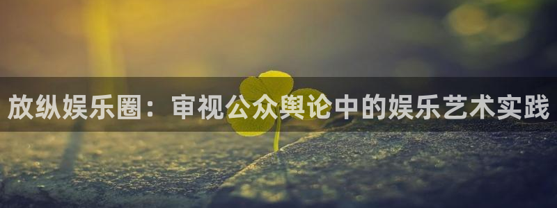 极悦娱乐app下载安装：放纵娱乐圈：审视公众舆论中的娱乐艺术实践